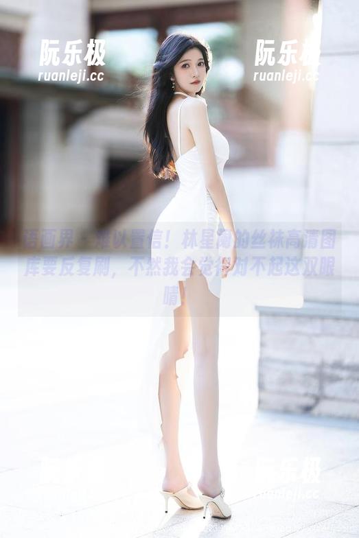 语画界-林星阑 语画界 - 难以置信!林星阑的丝袜高清图库要反复刷,不然我会觉得对不起这双眼睛!